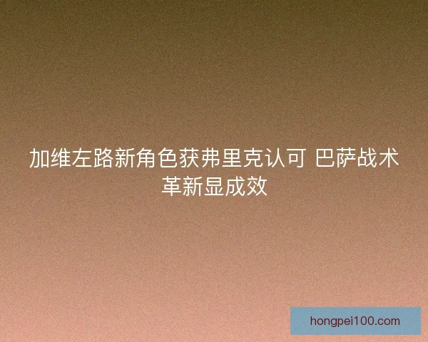 加维左路新角色获弗里克认可 巴萨战术革新显成效