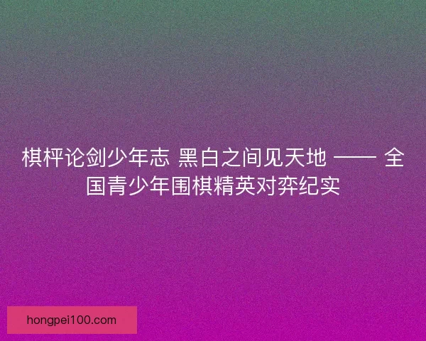 棋枰论剑少年志 黑白之间见天地 —— 全国青少年围棋精英对弈纪实