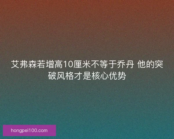 艾弗森若增高10厘米不等于乔丹 他的突破风格才是核心优势