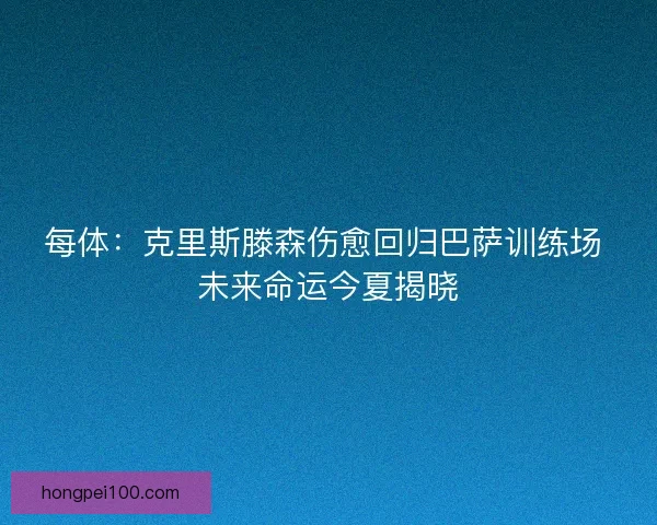 每体：克里斯滕森伤愈回归巴萨训练场 未来命运今夏揭晓