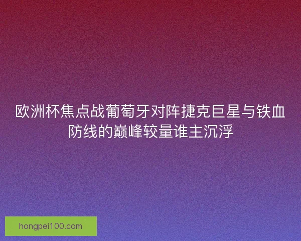 欧洲杯焦点战葡萄牙对阵捷克巨星与铁血防线的巅峰较量谁主沉浮