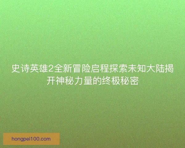 史诗英雄2全新冒险启程探索未知大陆揭开神秘力量的终极秘密
