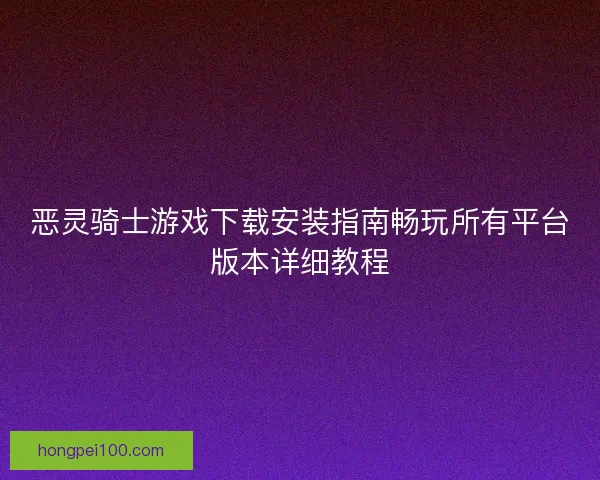 恶灵骑士游戏下载安装指南畅玩所有平台版本详细教程