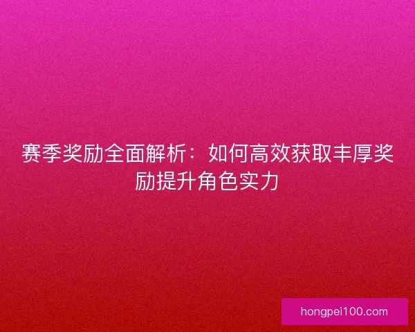 赛季奖励全面解析：如何高效获取丰厚奖励提升角色实力