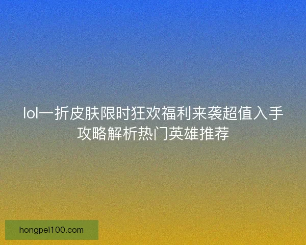 lol一折皮肤限时狂欢福利来袭超值入手攻略解析热门英雄推荐