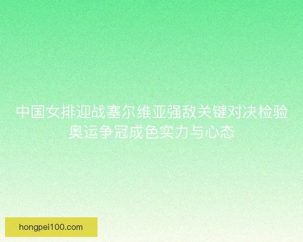 中国女排迎战塞尔维亚强敌关键对决检验奥运争冠成色实力与心态