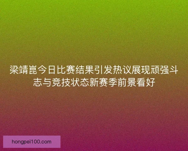 梁靖崑今日比赛结果引发热议展现顽强斗志与竞技状态新赛季前景看好