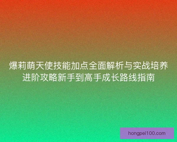 爆莉萌天使技能加点全面解析与实战培养进阶攻略新手到高手成长路线指南
