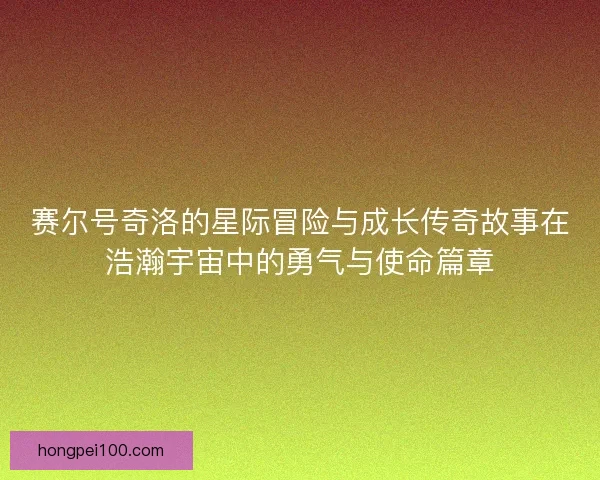 赛尔号奇洛的星际冒险与成长传奇故事在浩瀚宇宙中的勇气与使命篇章
