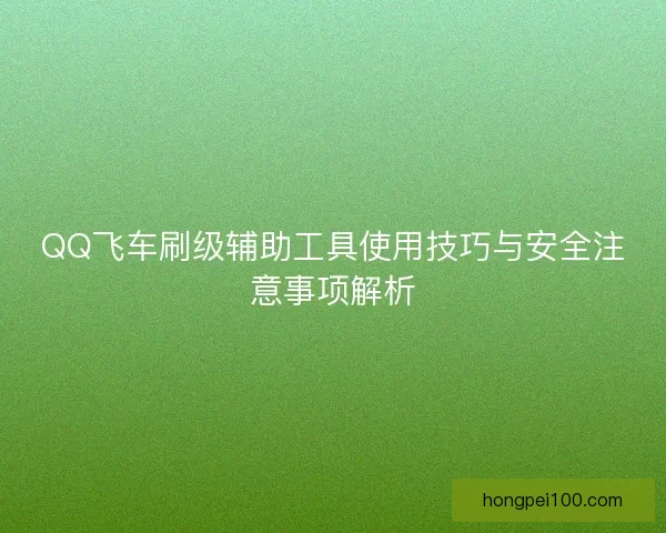 QQ飞车刷级辅助工具使用技巧与安全注意事项解析