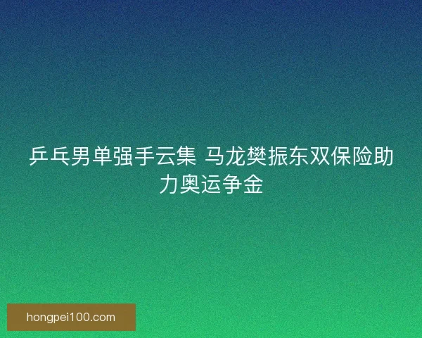 乒乓男单强手云集 马龙樊振东双保险助力奥运争金