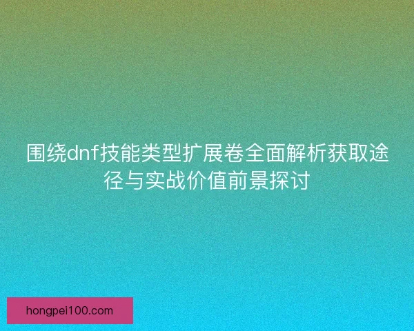 围绕dnf技能类型扩展卷全面解析获取途径与实战价值前景探讨