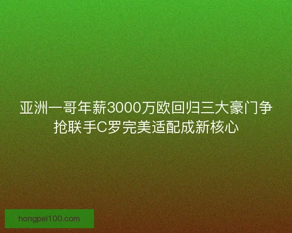 亚洲一哥年薪3000万欧回归三大豪门争抢联手C罗完美适配成新核心