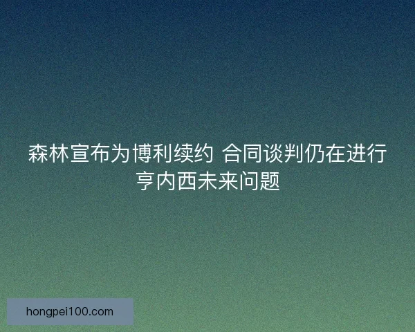 森林宣布为博利续约 合同谈判仍在进行亨内西未来问题 森林宣布为博利续约 合同谈判仍在进行亨内西未来问题