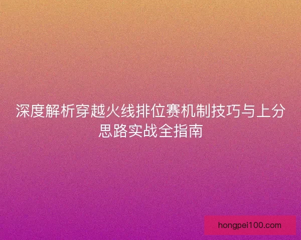 深度解析穿越火线排位赛机制技巧与上分思路实战全指南