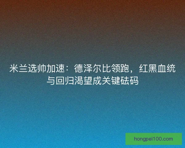 米兰选帅加速：德泽尔比领跑，红黑血统与回归渴望成关键砝码