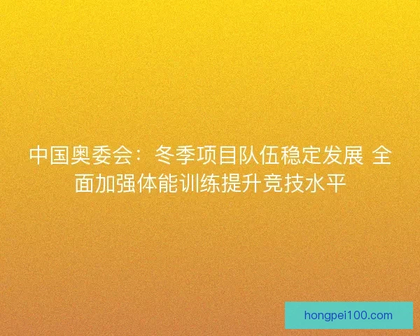 中国奥委会：冬季项目队伍稳定发展 全面加强体能训练提升竞技水平