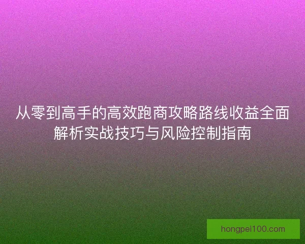 从零到高手的高效跑商攻略路线收益全面解析实战技巧与风险控制指南