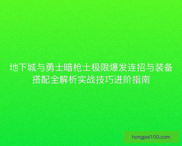 地下城与勇士暗枪士极限爆发连招与装备搭配全解析实战技巧进阶指南