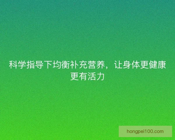科学指导下均衡补充营养，让身体更健康更有活力