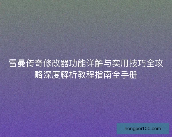 雷曼传奇修改器功能详解与实用技巧全攻略深度解析教程指南全手册