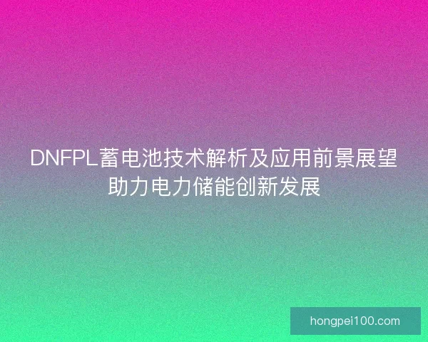 DNFPL蓄电池技术解析及应用前景展望助力电力储能创新发展