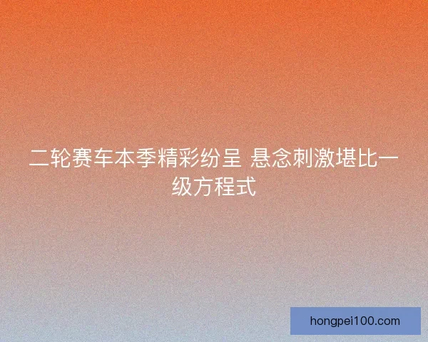 二轮赛车本季精彩纷呈 悬念刺激堪比一级方程式
