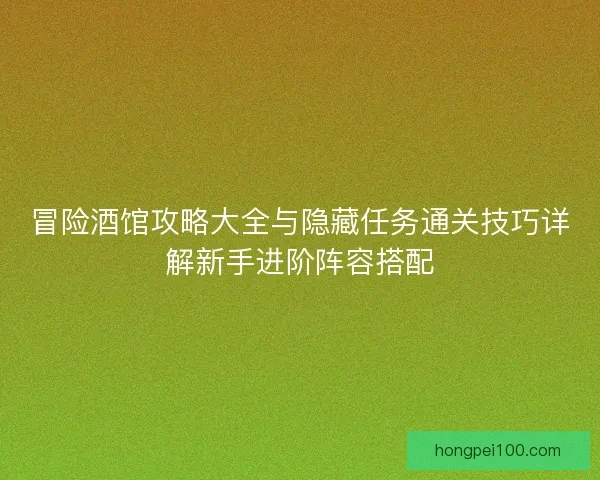 冒险酒馆攻略大全与隐藏任务通关技巧详解新手进阶阵容搭配