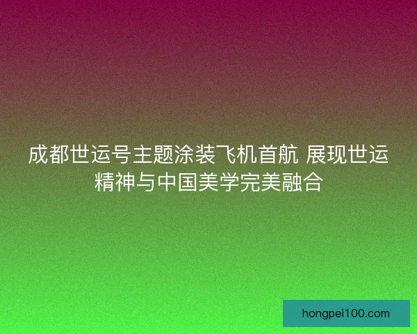 成都世运号主题涂装飞机首航 展现世运精神与中国美学完美融合