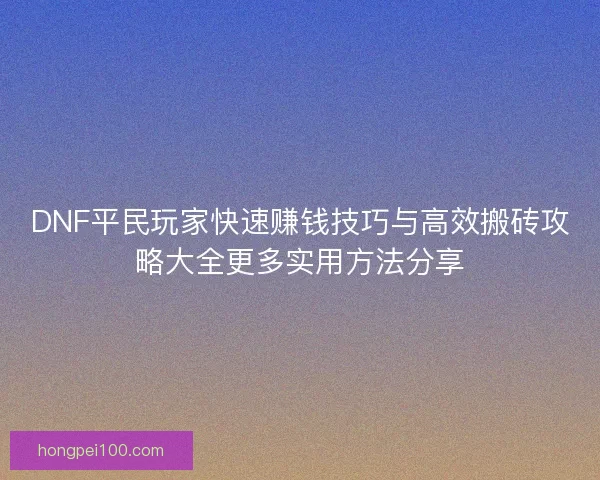 DNF平民玩家快速赚钱技巧与高效搬砖攻略大全更多实用方法分享