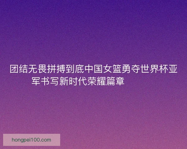 团结无畏拼搏到底中国女篮勇夺世界杯亚军书写新时代荣耀篇章 🏀🇨🇳 团结无畏拼搏到底中国女篮勇夺世界杯亚军书写新时代荣耀篇章 🏀🇨🇳