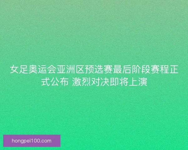 女足奥运会亚洲区预选赛最后阶段赛程正式公布 激烈对决即将上演