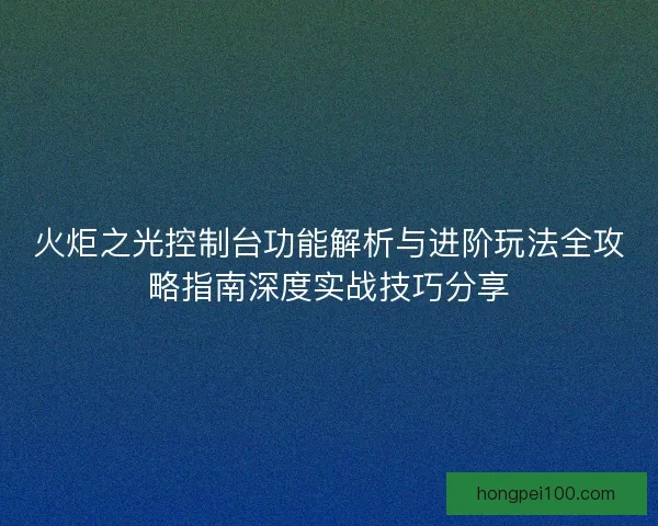 火炬之光控制台功能解析与进阶玩法全攻略指南深度实战技巧分享
