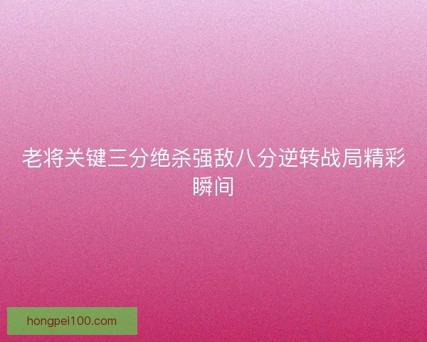老将关键三分绝杀强敌八分逆转战局精彩瞬间