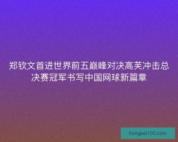郑钦文首进世界前五巅峰对决高芙冲击总决赛冠军书写中国网球新篇章