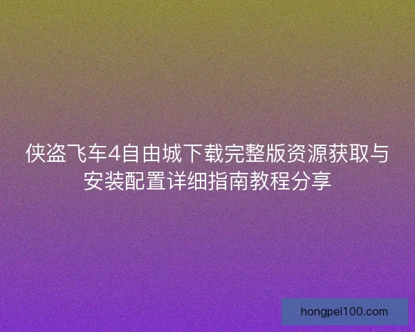 侠盗飞车4自由城下载完整版资源获取与安装配置详细指南教程分享