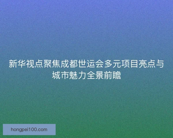 新华视点聚焦成都世运会多元项目亮点与城市魅力全景前瞻