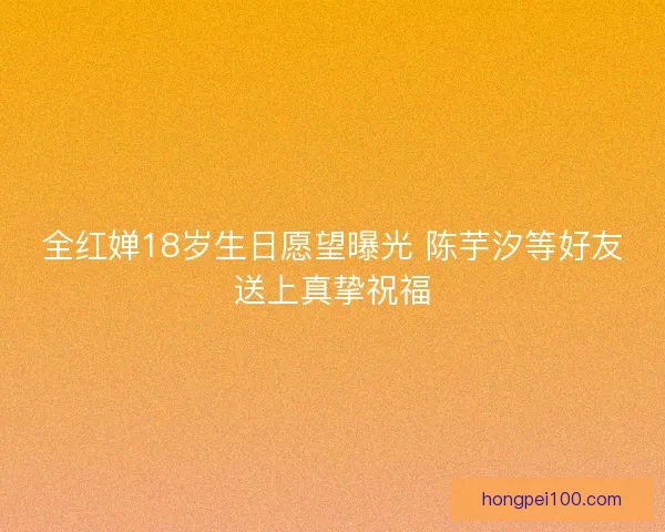 全红婵18岁生日愿望曝光 陈芋汐等好友送上真挚祝福