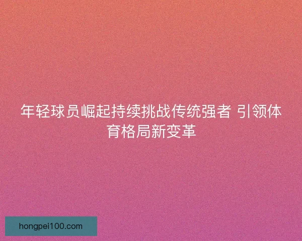 年轻球员崛起持续挑战传统强者 引领体育格局新变革
