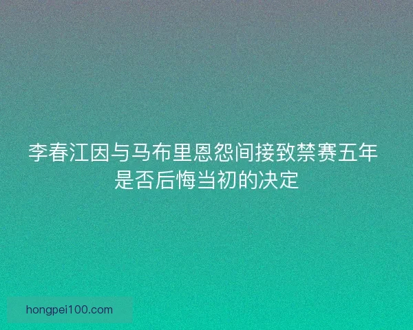 李春江因与马布里恩怨间接致禁赛五年 是否后悔当初的决定