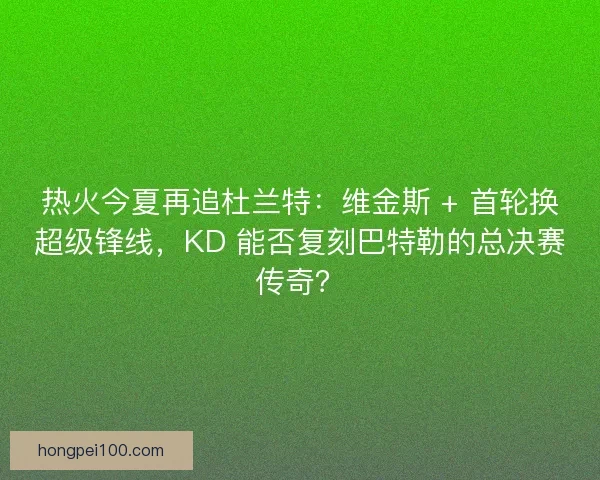 热火今夏再追杜兰特：维金斯 + 首轮换超级锋线，KD 能否复刻巴特勒的总决赛传奇？