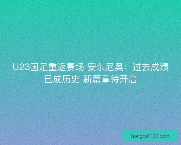 U23国足重返赛场 安东尼奥：过去成绩已成历史 新篇章待开启