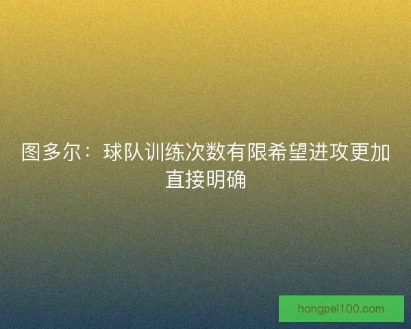 图多尔：球队训练次数有限希望进攻更加直接明确