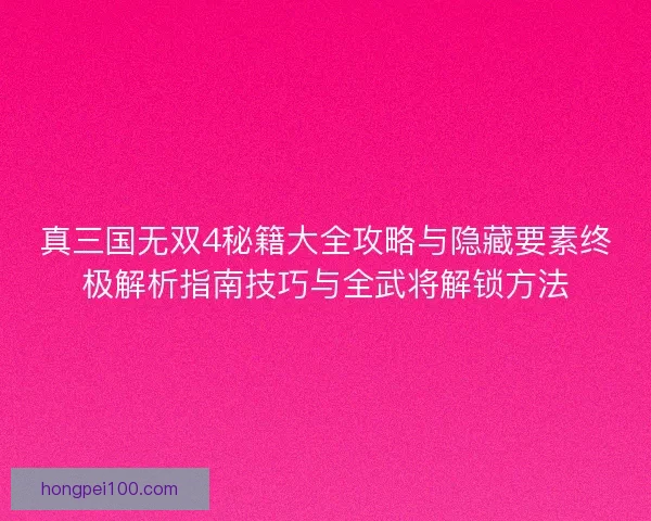 真三国无双4秘籍大全攻略与隐藏要素终极解析指南技巧与全武将解锁方法
