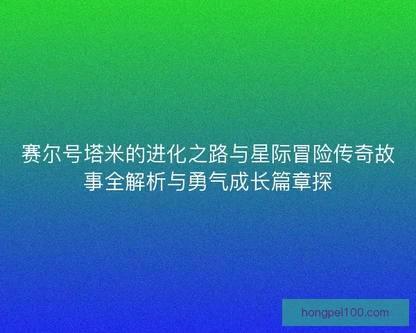 赛尔号塔米的进化之路与星际冒险传奇故事全解析与勇气成长篇章探