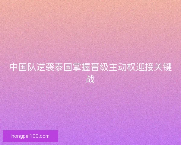 中国队逆袭泰国掌握晋级主动权迎接关键战