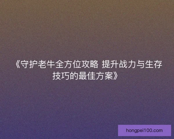 《守护老牛全方位攻略 提升战力与生存技巧的最佳方案》