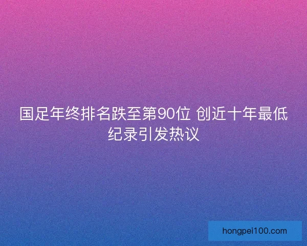 国足年终排名跌至第90位 创近十年最低纪录引发热议