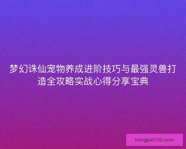 梦幻诛仙宠物养成进阶技巧与最强灵兽打造全攻略实战心得分享宝典
