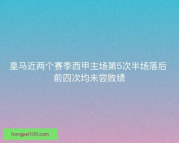 皇马近两个赛季西甲主场第5次半场落后 前四次均未尝败绩